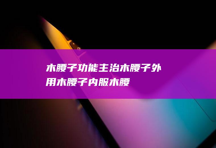 木腰子功能主治_木腰子外用_木腰子内服_木腰子炮制及贮藏