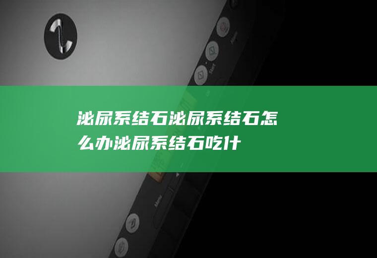 泌尿系结石_泌尿系结石怎么办_泌尿系结石吃什么好_泌尿系结石的症状