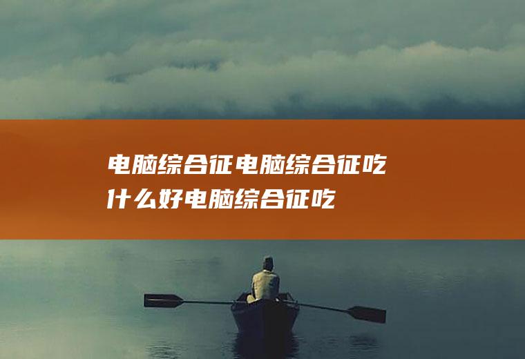 电脑综合征_电脑综合征吃什么好_电脑综合征吃什么食物好_电脑综合征的食物