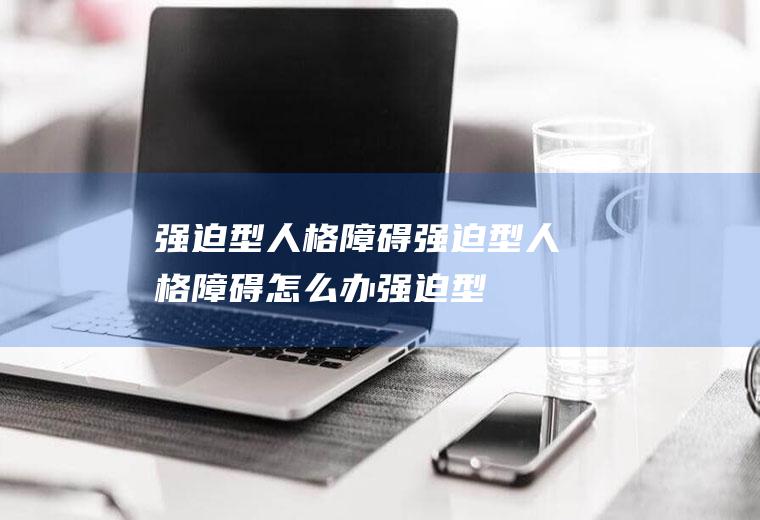 强迫型人格障碍_强迫型人格障碍怎么办_强迫型人格障碍吃什么好_强迫型人格障碍的症状