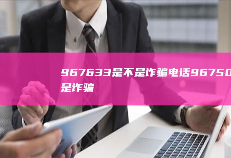 967633是不是诈骗电话967501是诈骗电话吗