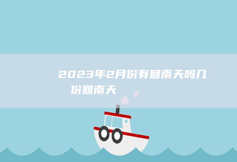 2023年2月份有回南天吗几月份回南天
