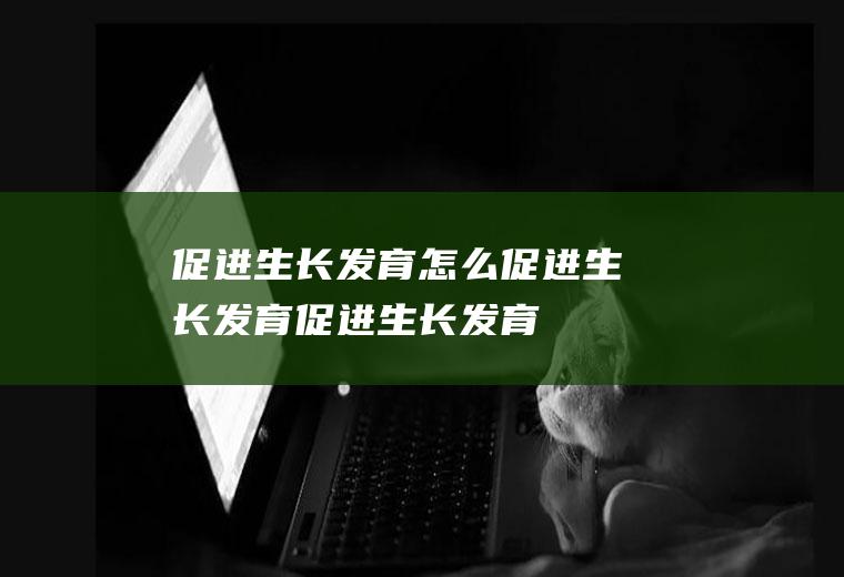 促进生长发育_怎么促进生长发育_促进生长发育吃什么食物好