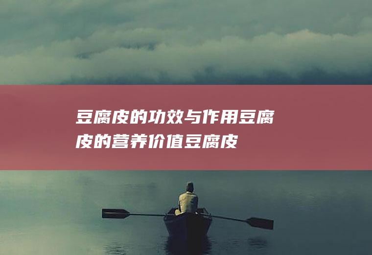 豆腐皮的功效与作用_豆腐皮的营养价值_豆腐皮的适合体质
