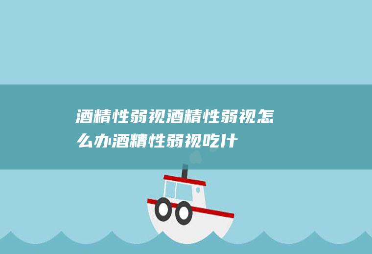 酒精性弱视_酒精性弱视怎么办_酒精性弱视吃什么好_酒精性弱视的症状