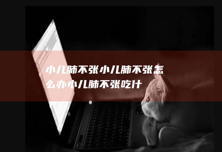 小儿肺不张_小儿肺不张怎么办_小儿肺不张吃什么好_小儿肺不张的症状