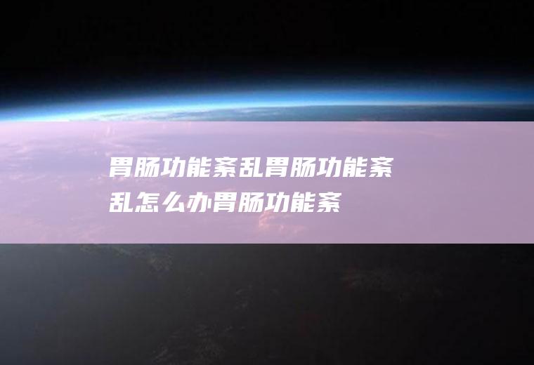 胃肠功能紊乱胃肠功能紊乱怎么办胃肠功能紊
