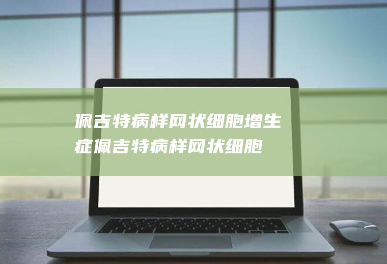 佩吉特病样网状细胞增生症_佩吉特病样网状细胞增生症怎么办_佩吉特病样网状细胞增生症吃什么好_佩吉特病样网状细胞增生症的症状