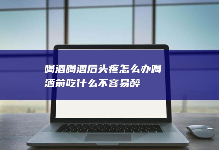 喝酒_喝酒后头疼怎么办,喝酒前吃什么不容易醉,喝酒后胃难受怎么办,喝酒脸红是怎么回事,喝酒脸红,喝酒的危害
