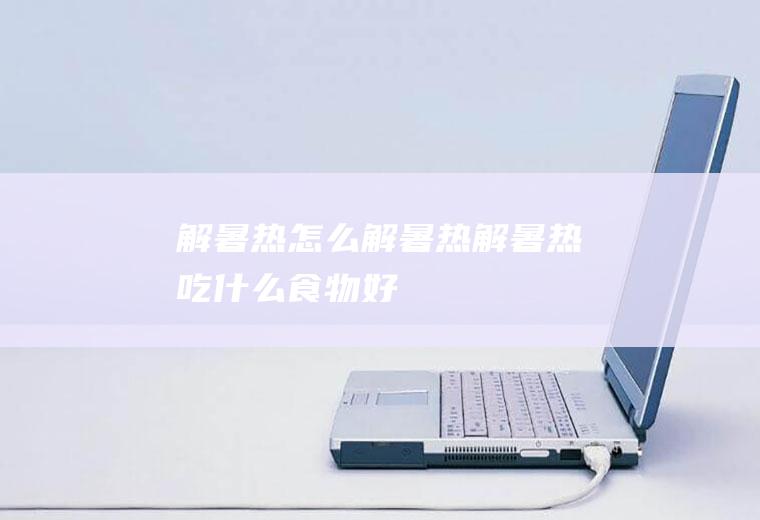 解暑热_怎么解暑热_解暑热吃什么食物好