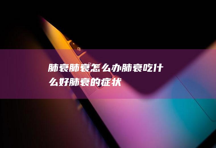 肺衰_肺衰怎么办_肺衰吃什么好_肺衰的症状