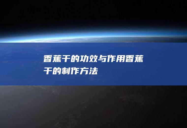 香蕉干的功效与作用_香蕉干的制作方法