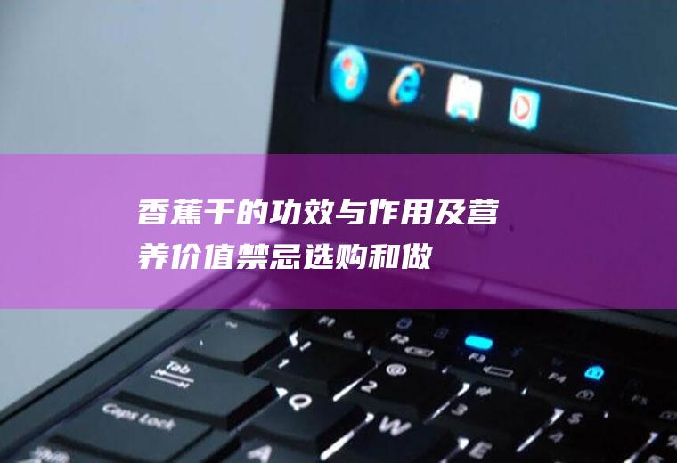 香蕉干的功效与作用及营养价值_禁忌_选购和做法