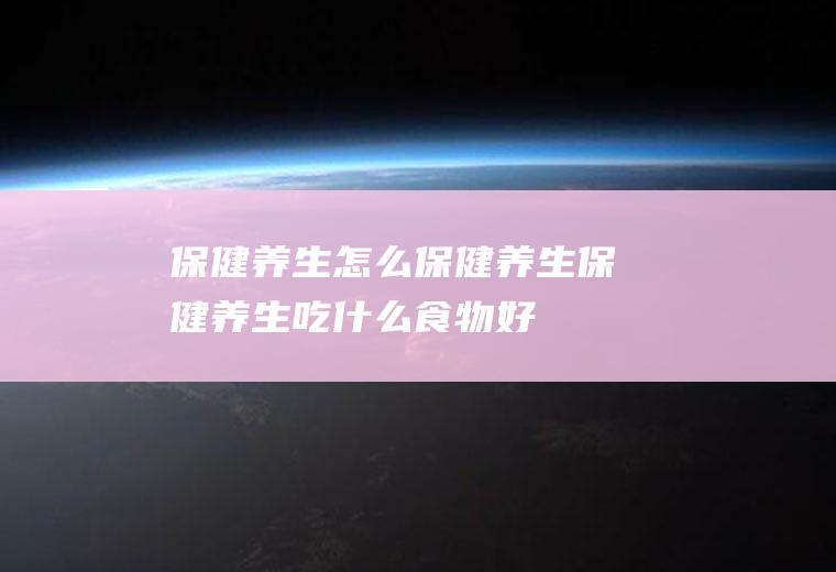 保健养生_怎么保健养生_保健养生吃什么食物好