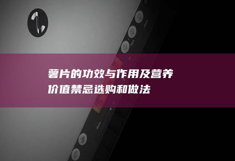 薯片的功效与作用及营养价值_禁忌_选购和做法