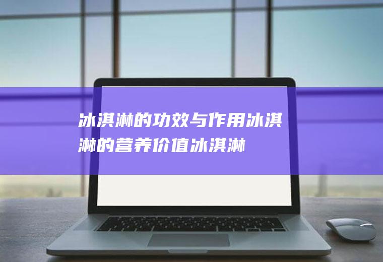 冰淇淋的功效与作用_冰淇淋的营养价值_冰淇淋食用禁忌