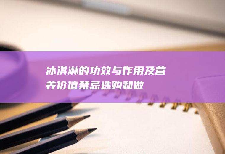 冰淇淋的功效与作用及营养价值_禁忌_选购和做法