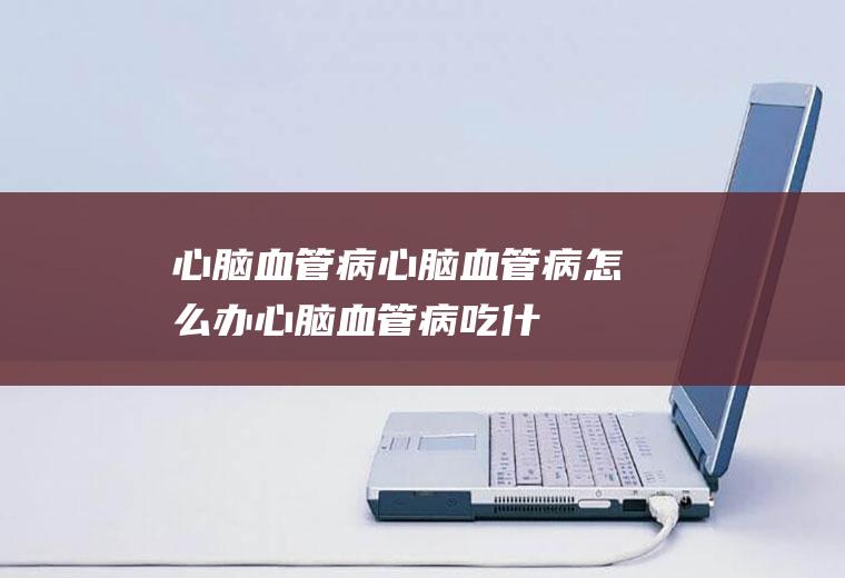 心脑血管病_心脑血管病怎么办_心脑血管病吃什么食物好