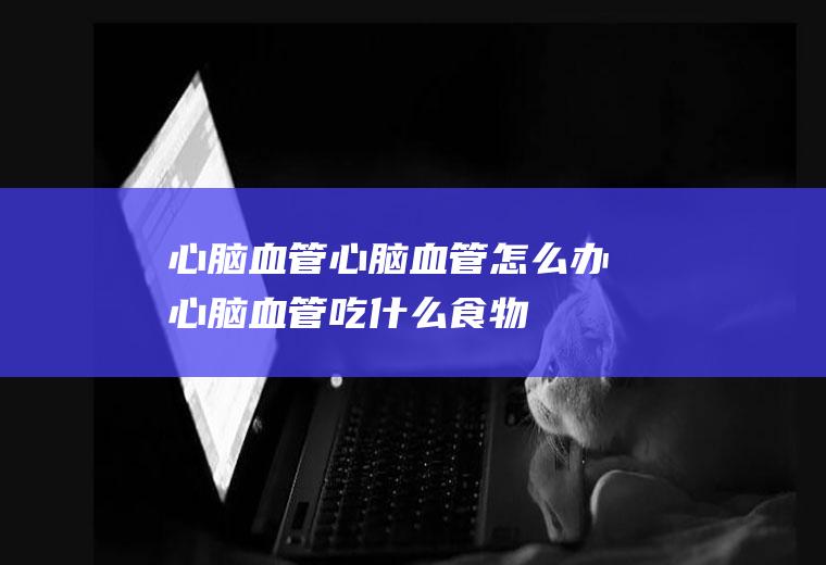 心脑血管_心脑血管怎么办_心脑血管吃什么食物好