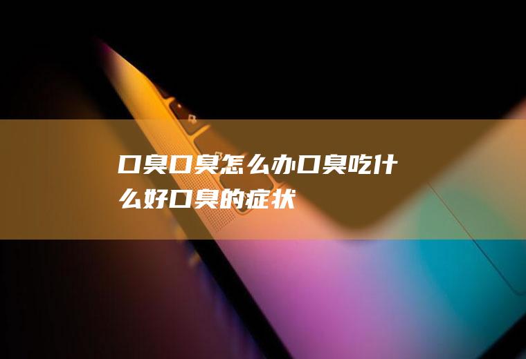 口臭_口臭怎么办_口臭吃什么好_口臭的症状