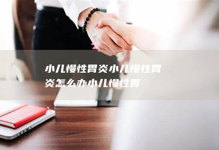 小儿慢性胃炎小儿慢性胃炎怎么办小儿慢性胃