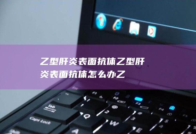 乙型肝炎表面抗体_乙型肝炎表面抗体怎么办_乙型肝炎表面抗体吃什么好_乙型肝炎表面抗体的症状