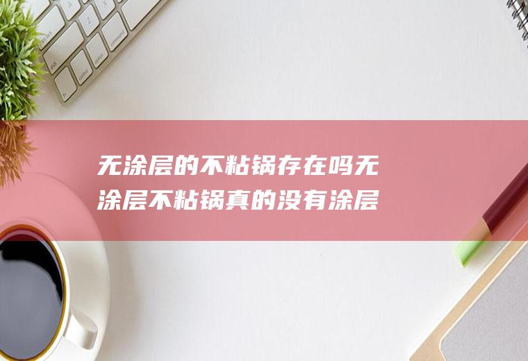 无涂层的不粘锅存在吗无涂层不粘锅真的没有涂层吗