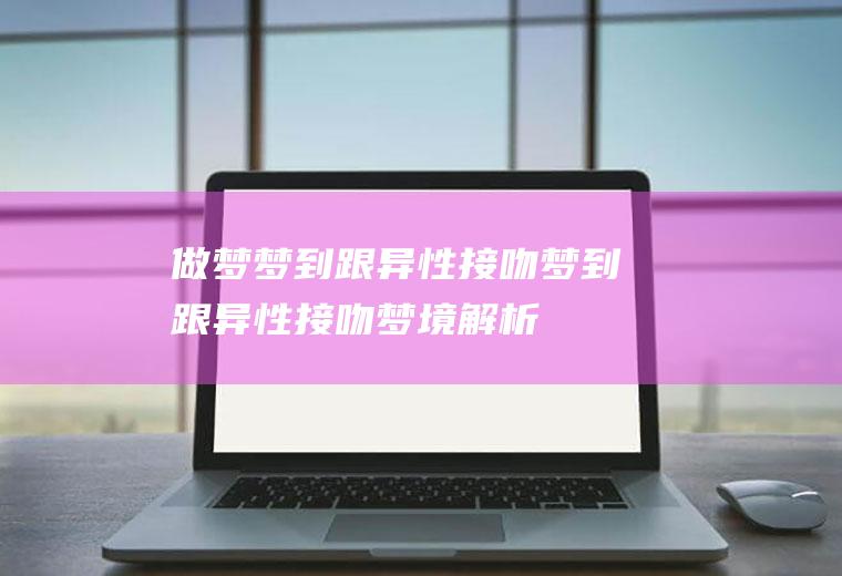 做梦梦到跟异性接吻梦到跟异性接吻梦境解析
