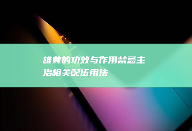 雄黄的功效与作用_禁忌_主治_相关配伍_用法用量_药材性状