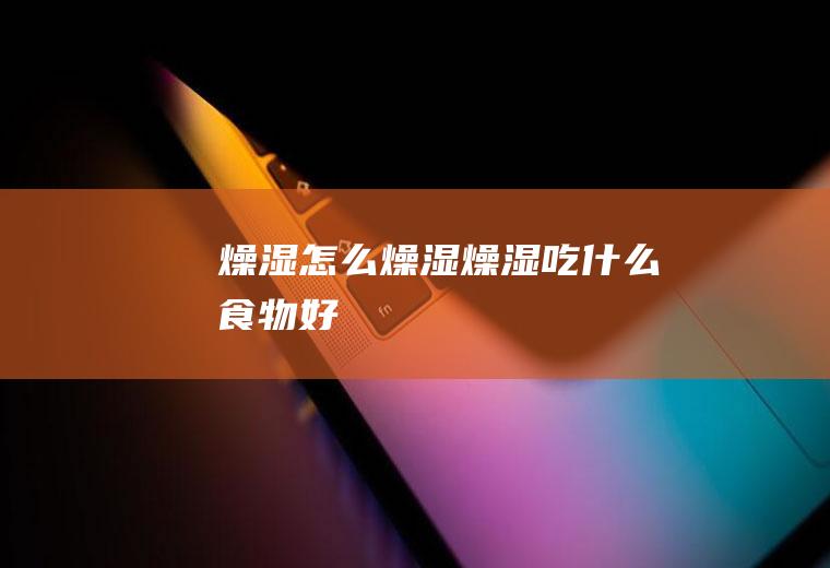 燥湿_怎么燥湿_燥湿吃什么食物好