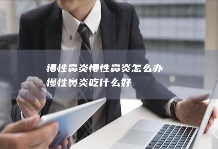 慢性鼻炎_慢性鼻炎怎么办_慢性鼻炎吃什么好_慢性鼻炎的症状