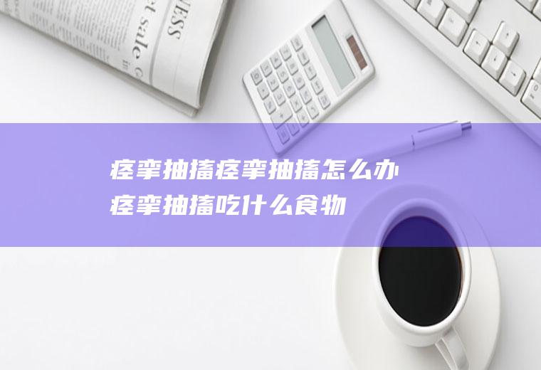 痉挛抽搐_痉挛抽搐怎么办_痉挛抽搐吃什么食物好