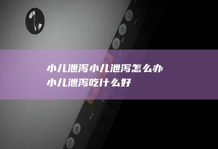 小儿泄泻_小儿泄泻怎么办_小儿泄泻吃什么好_小儿泄泻的症状