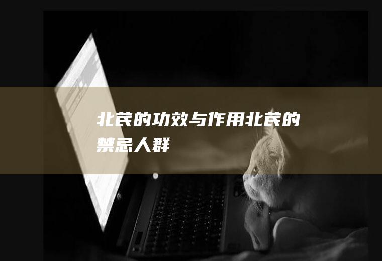 北芪的功效与作用_北芪的禁忌人群