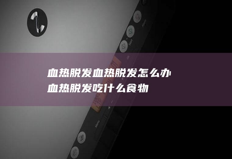 血热脱发_血热脱发怎么办_血热脱发吃什么食物好