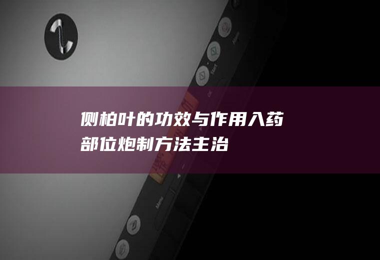 侧柏叶的功效与作用_入药部位_炮制方法_主治_相关配伍