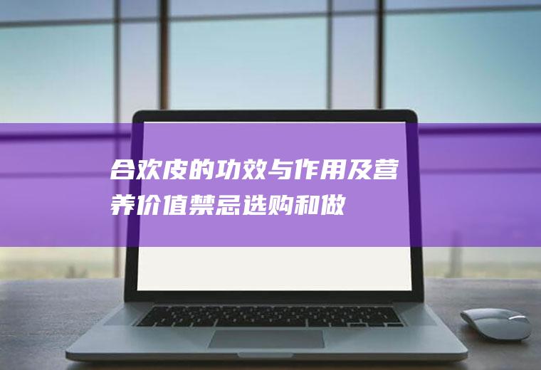 合欢皮的功效与作用及营养价值_禁忌_选购和做法