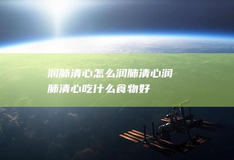 润肺清心_怎么润肺清心_润肺清心吃什么食物好