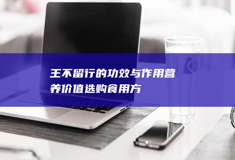 王不留行的功效与作用_营养价值_选购_食用方法