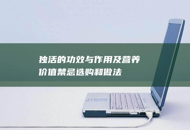 独活的功效与作用及营养价值_禁忌_选购和做法