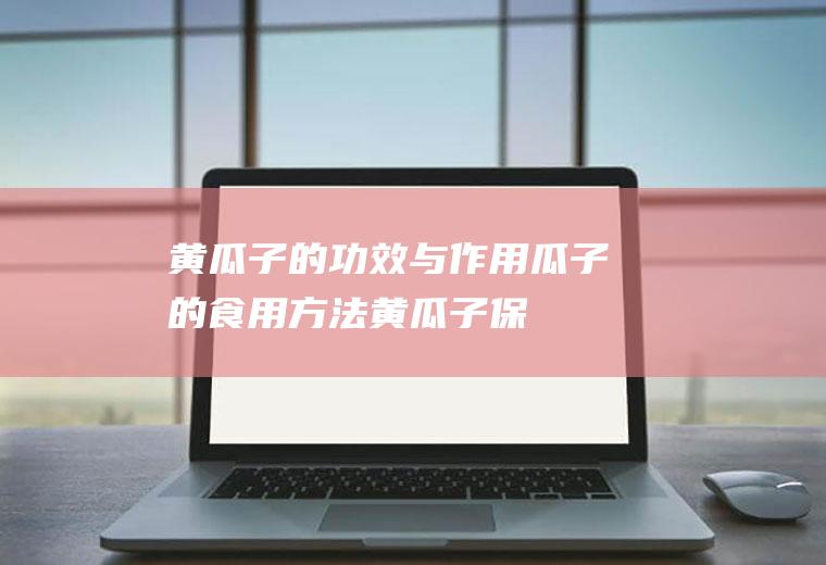 黄瓜子的功效与作用_瓜子的食用方法_黄瓜子保健