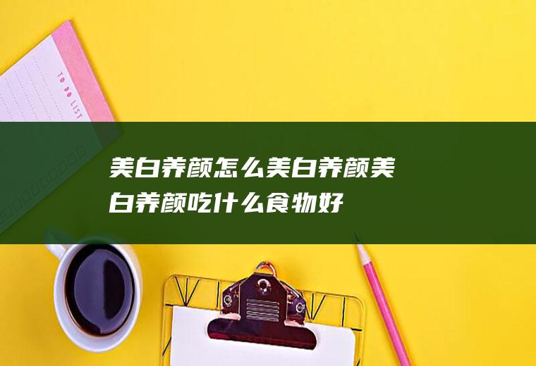 美白养颜_怎么美白养颜_美白养颜吃什么食物好