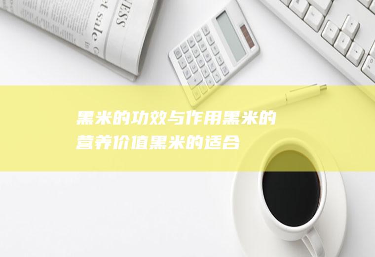 黑米的功效与作用_黑米的营养价值_黑米的适合体质