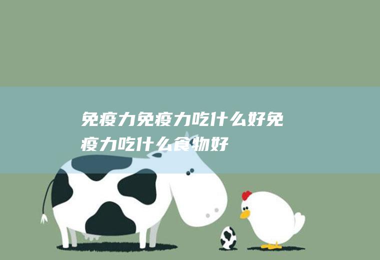 免疫力_免疫力吃什么好_免疫力吃什么食物好_免疫力的食物
