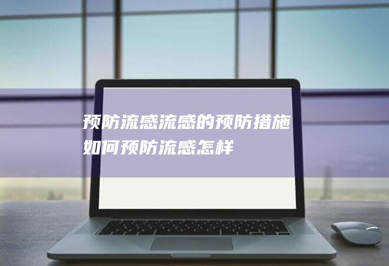 预防流感_流感的预防措施,如何预防流感,怎样预防流感,流感的预防,猪流感怎么预防,猪流感的预防