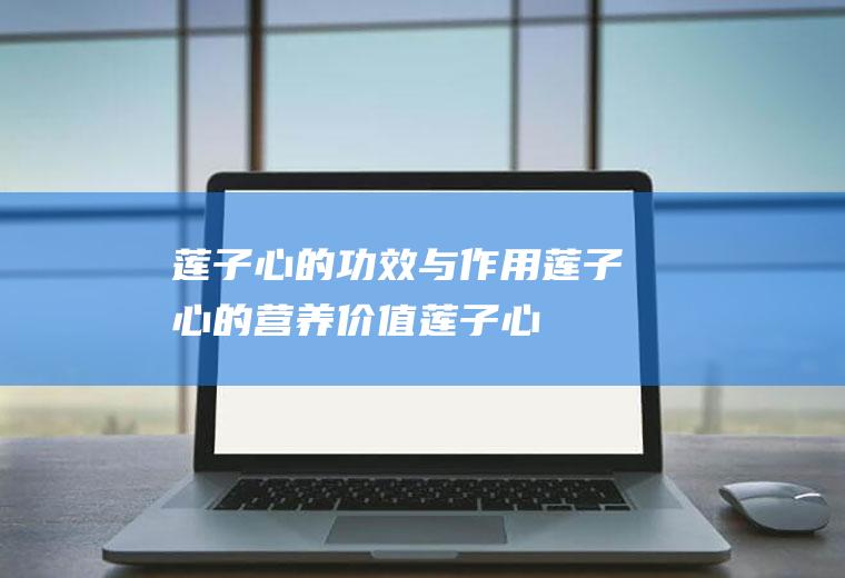 莲子心的功效与作用_莲子心的营养价值_莲子心的选购