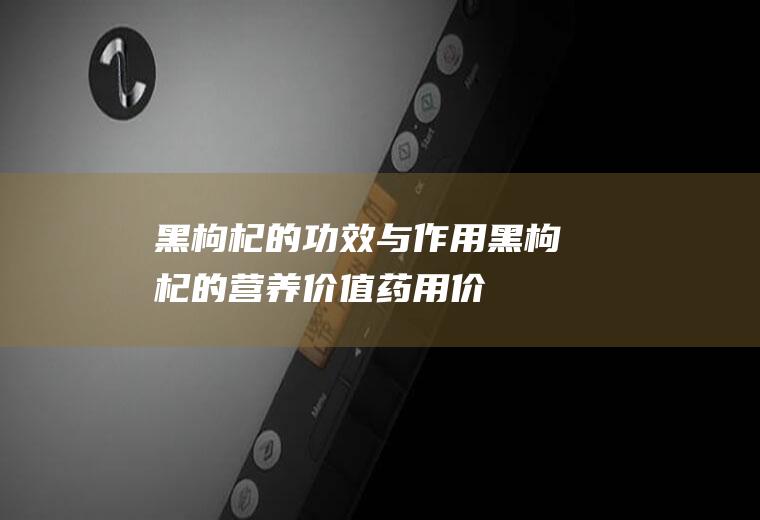 黑枸杞的功效与作用_黑枸杞的营养价值_药用价值_保健作用