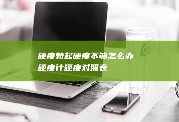 硬度_勃起硬度不够怎么办,硬度计,硬度对照表,硬度测试,硬度不够,硬度不够怎么办,老公硬度不够,勃起硬度不够