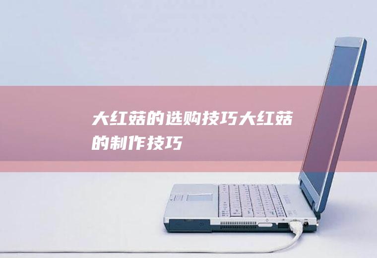 大红菇的选购技巧_大红菇的制作技巧