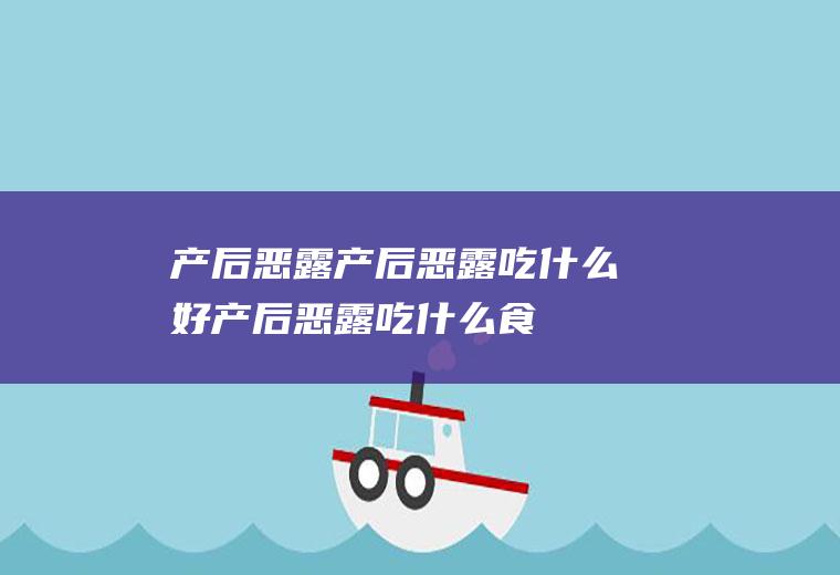 产后恶露_产后恶露吃什么好_产后恶露吃什么食物好_产后恶露的食物